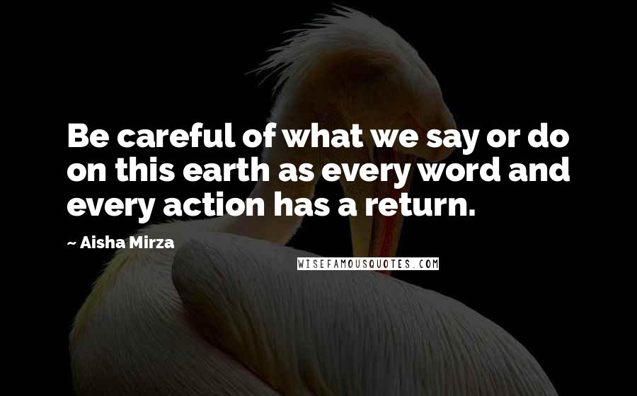 Aisha Mirza Quotes: Be careful of what we say or do on this earth as every word and every action has a return.