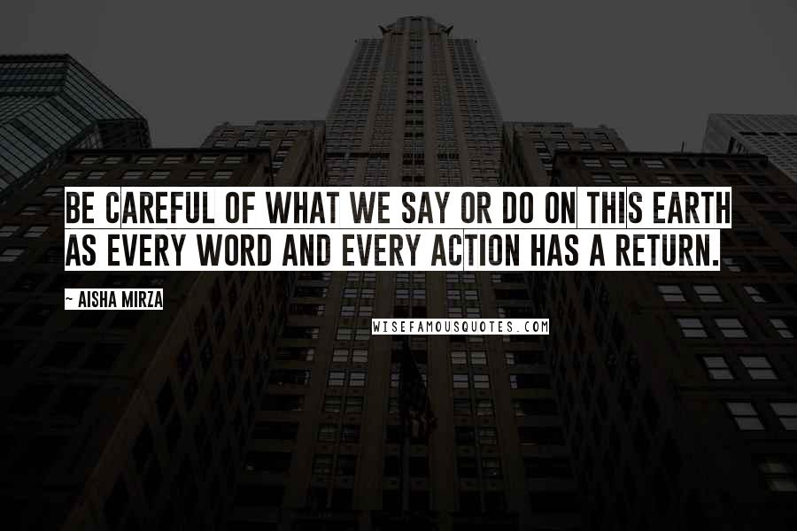 Aisha Mirza Quotes: Be careful of what we say or do on this earth as every word and every action has a return.