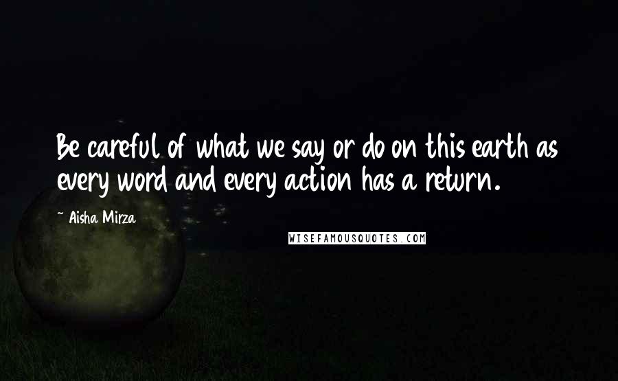 Aisha Mirza Quotes: Be careful of what we say or do on this earth as every word and every action has a return.