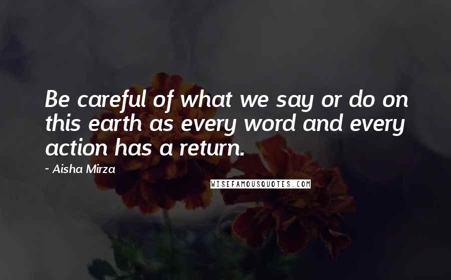 Aisha Mirza Quotes: Be careful of what we say or do on this earth as every word and every action has a return.