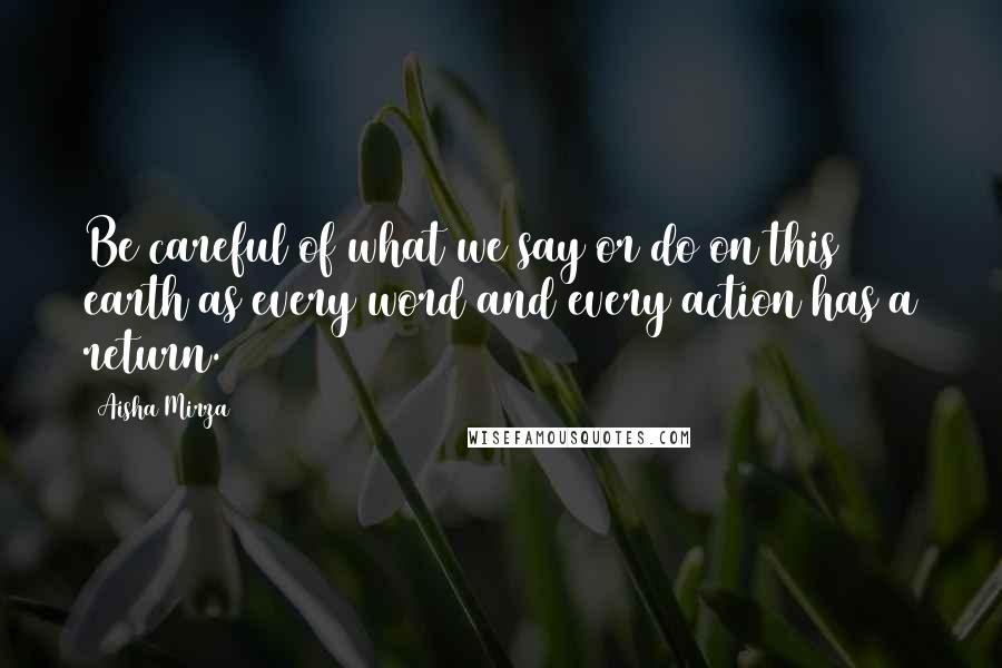 Aisha Mirza Quotes: Be careful of what we say or do on this earth as every word and every action has a return.