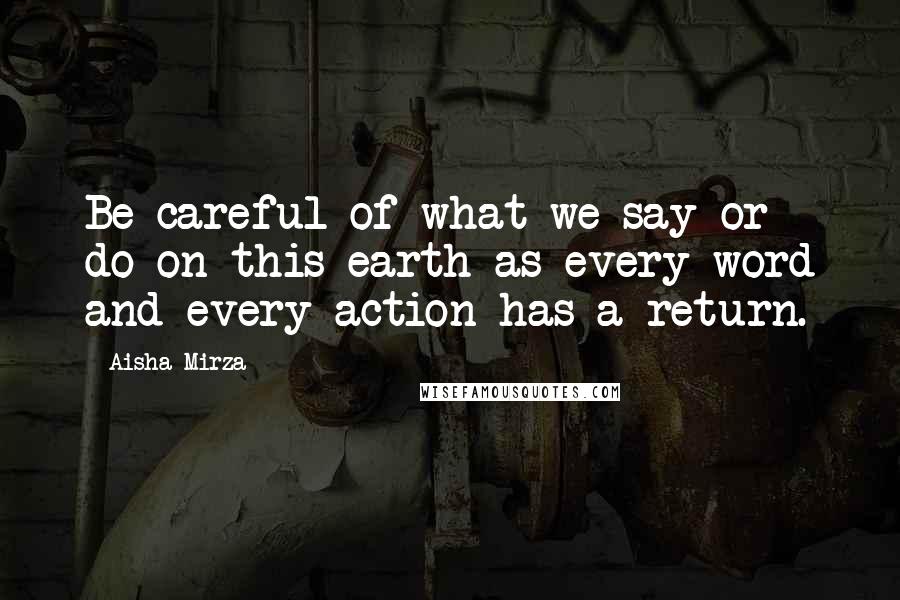 Aisha Mirza Quotes: Be careful of what we say or do on this earth as every word and every action has a return.