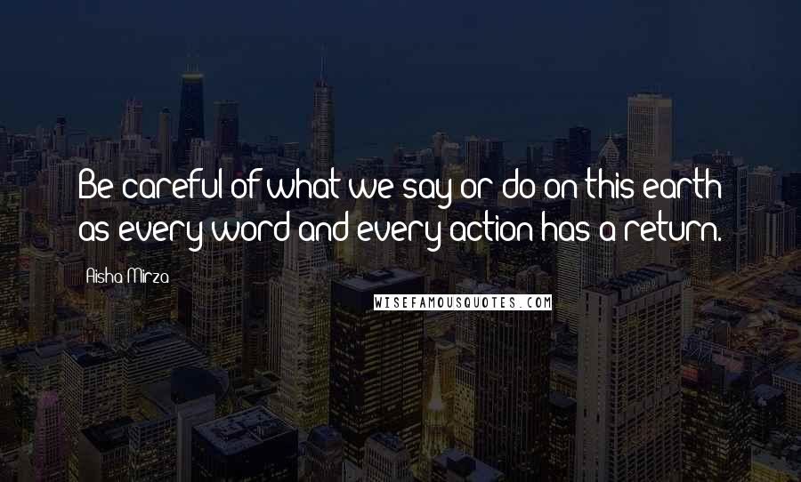 Aisha Mirza Quotes: Be careful of what we say or do on this earth as every word and every action has a return.