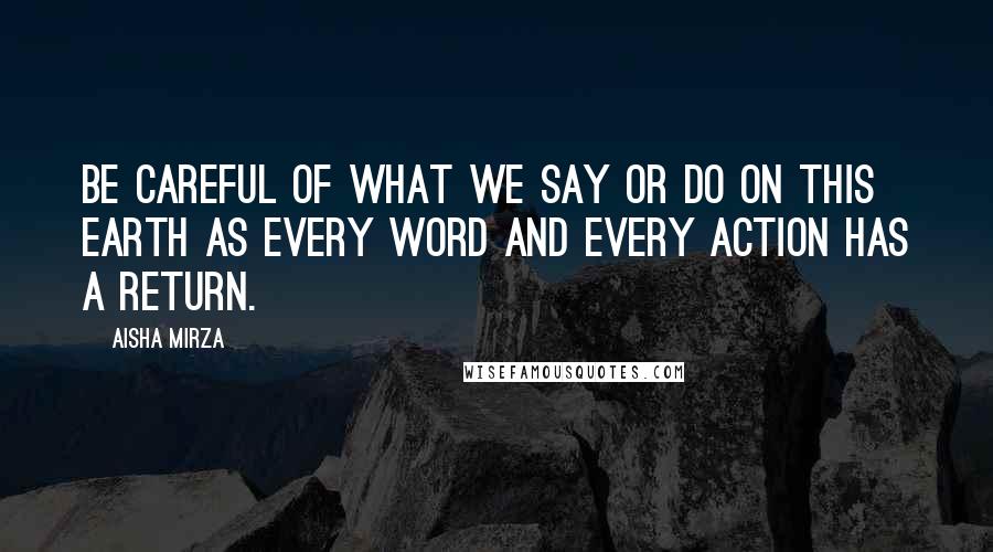 Aisha Mirza Quotes: Be careful of what we say or do on this earth as every word and every action has a return.