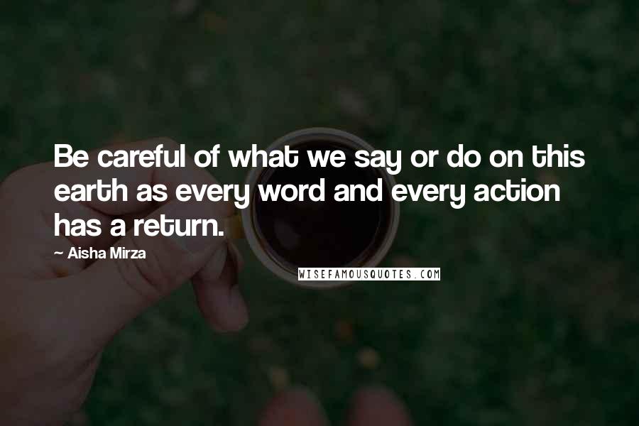 Aisha Mirza Quotes: Be careful of what we say or do on this earth as every word and every action has a return.