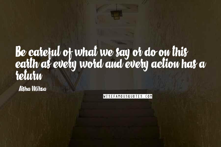 Aisha Mirza Quotes: Be careful of what we say or do on this earth as every word and every action has a return.