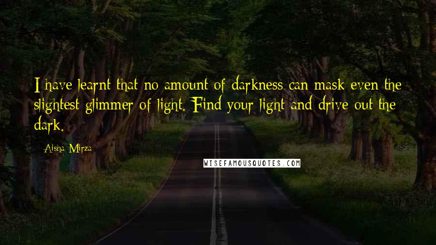 Aisha Mirza Quotes: I have learnt that no amount of darkness can mask even the slightest glimmer of light. Find your light and drive out the dark.