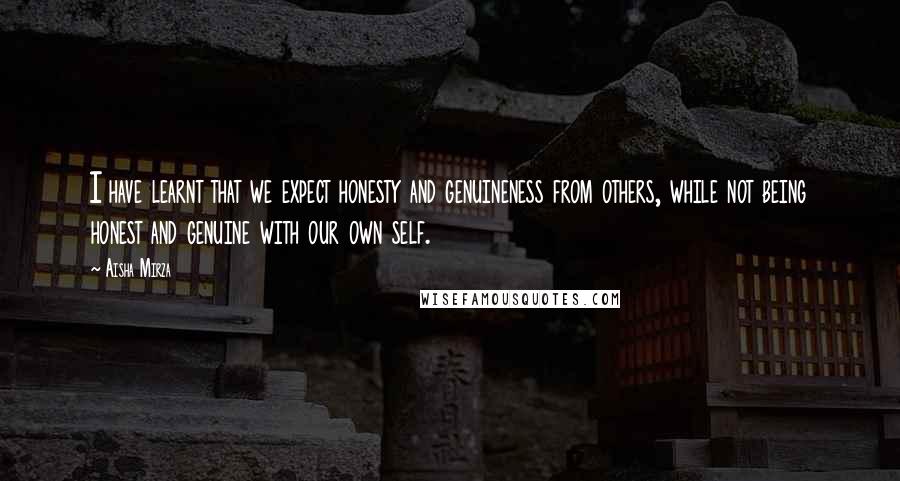 Aisha Mirza Quotes: I have learnt that we expect honesty and genuineness from others, while not being honest and genuine with our own self.