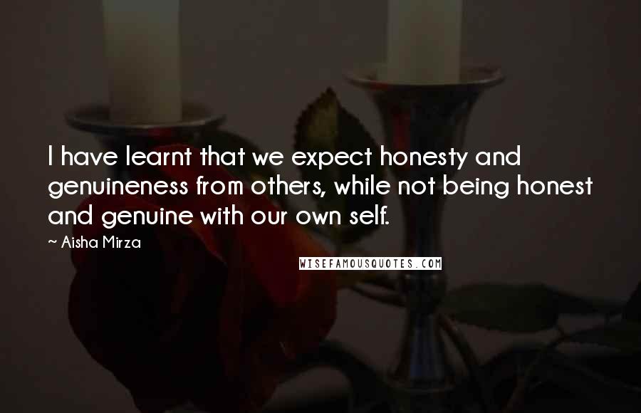 Aisha Mirza Quotes: I have learnt that we expect honesty and genuineness from others, while not being honest and genuine with our own self.