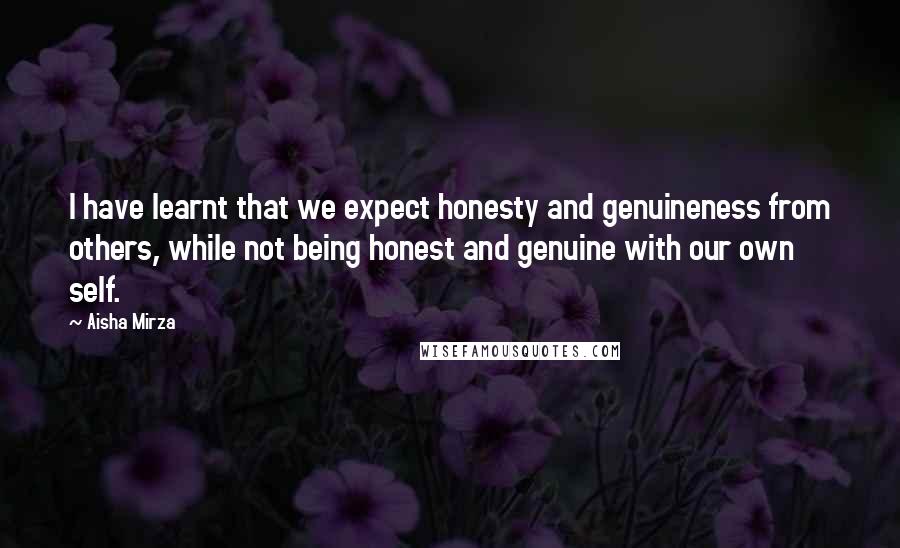 Aisha Mirza Quotes: I have learnt that we expect honesty and genuineness from others, while not being honest and genuine with our own self.