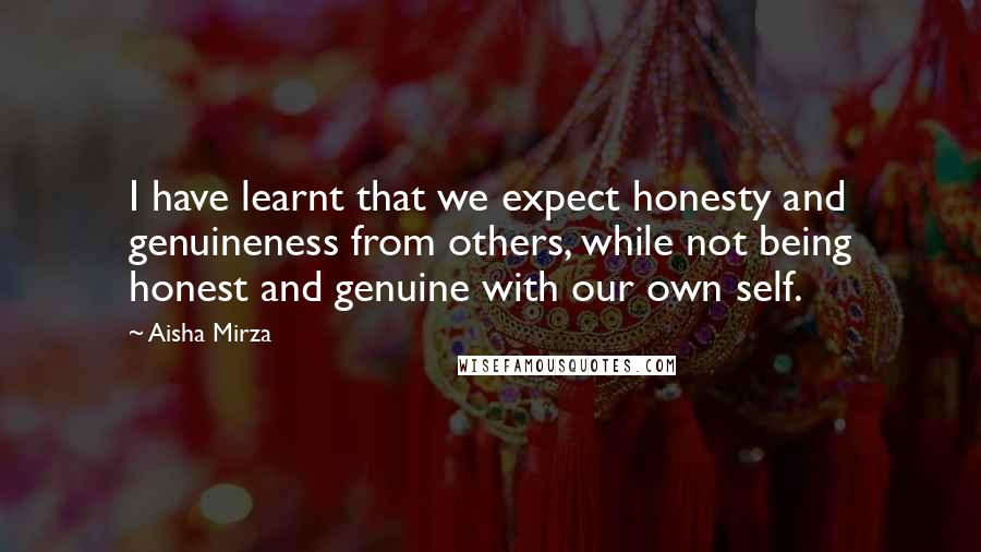 Aisha Mirza Quotes: I have learnt that we expect honesty and genuineness from others, while not being honest and genuine with our own self.