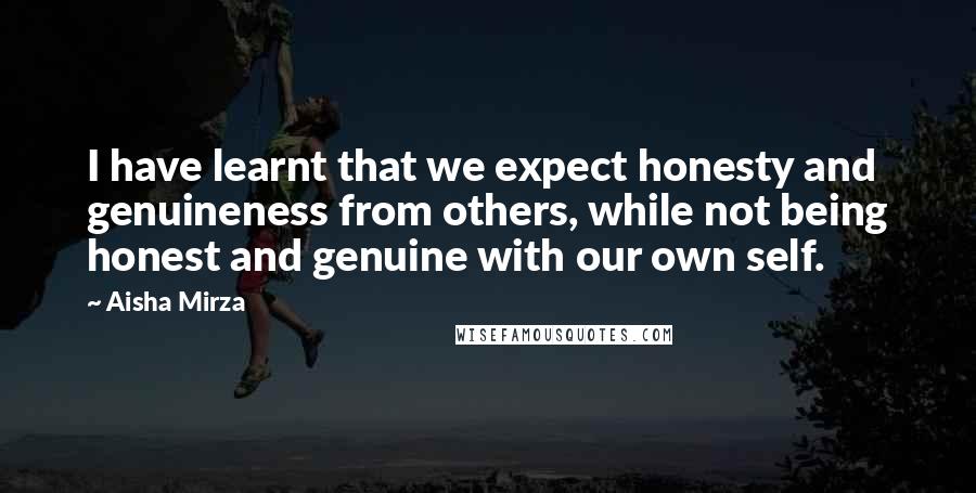 Aisha Mirza Quotes: I have learnt that we expect honesty and genuineness from others, while not being honest and genuine with our own self.