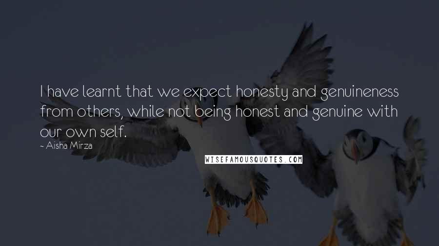 Aisha Mirza Quotes: I have learnt that we expect honesty and genuineness from others, while not being honest and genuine with our own self.