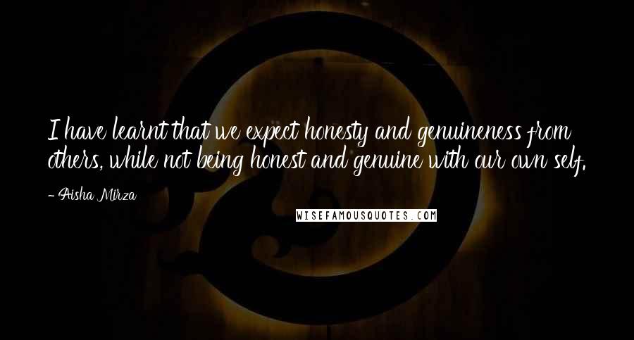 Aisha Mirza Quotes: I have learnt that we expect honesty and genuineness from others, while not being honest and genuine with our own self.