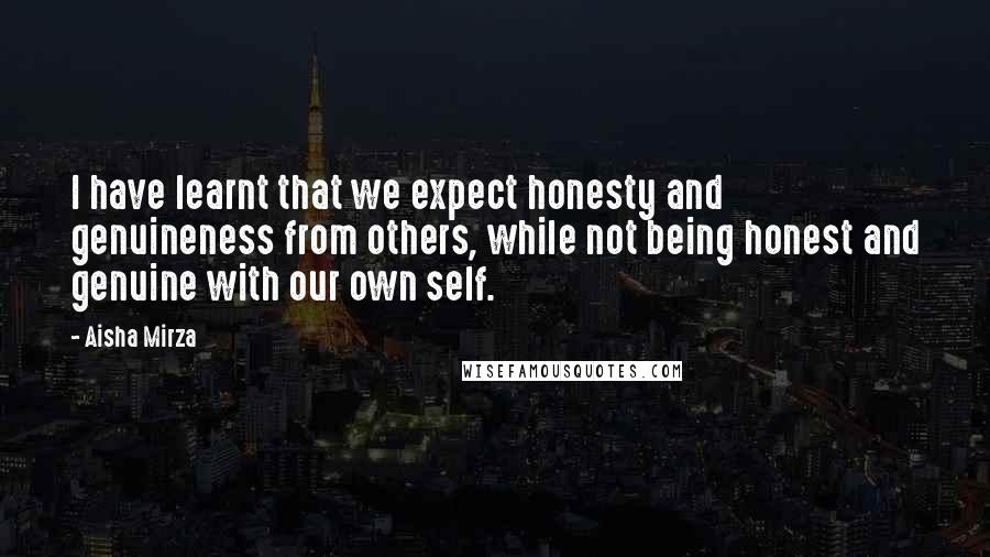 Aisha Mirza Quotes: I have learnt that we expect honesty and genuineness from others, while not being honest and genuine with our own self.