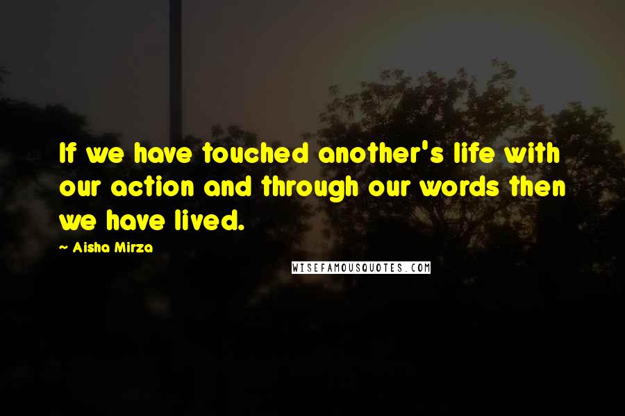 Aisha Mirza Quotes: If we have touched another's life with our action and through our words then we have lived.