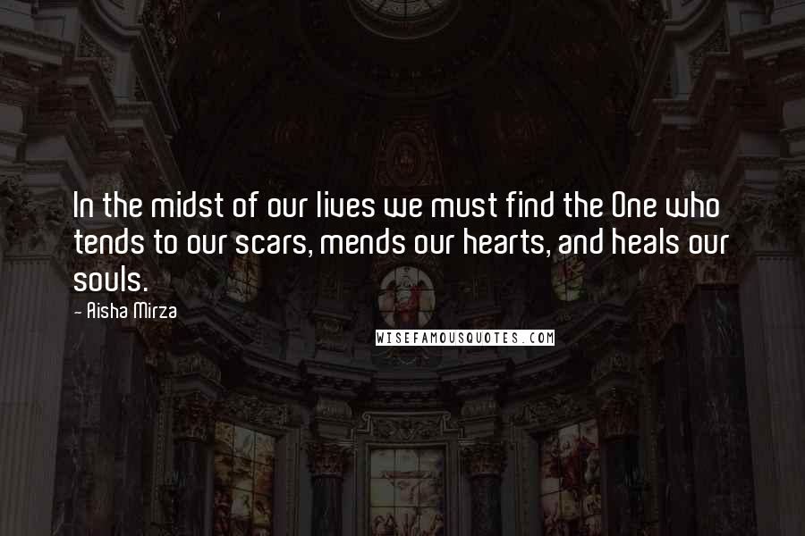 Aisha Mirza Quotes: In the midst of our lives we must find the One who tends to our scars, mends our hearts, and heals our souls.