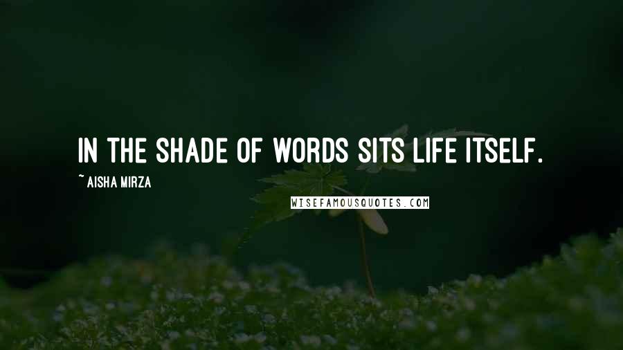 Aisha Mirza Quotes: In the shade of words sits life itself.