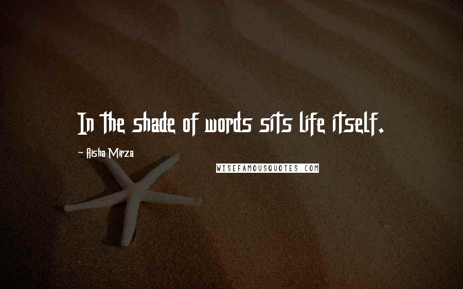 Aisha Mirza Quotes: In the shade of words sits life itself.