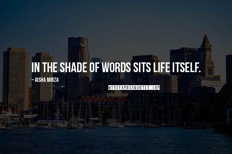 Aisha Mirza Quotes: In the shade of words sits life itself.