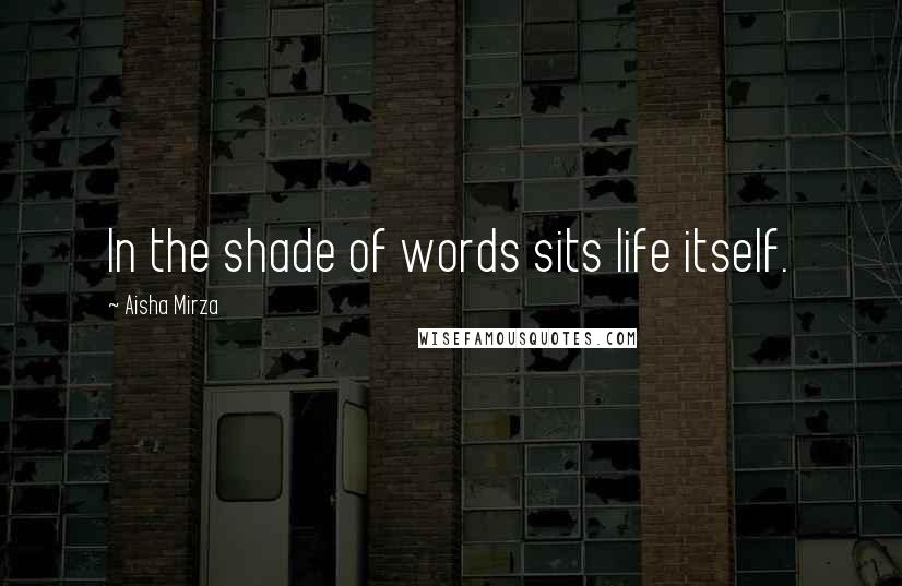 Aisha Mirza Quotes: In the shade of words sits life itself.