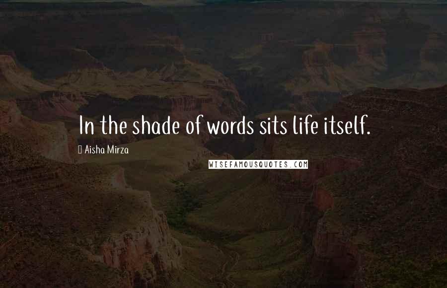 Aisha Mirza Quotes: In the shade of words sits life itself.