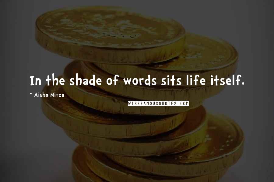 Aisha Mirza Quotes: In the shade of words sits life itself.
