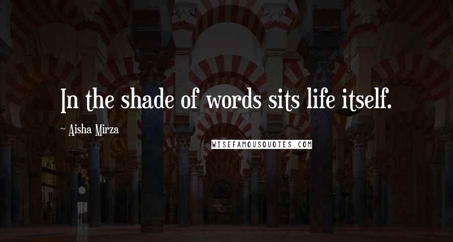 Aisha Mirza Quotes: In the shade of words sits life itself.