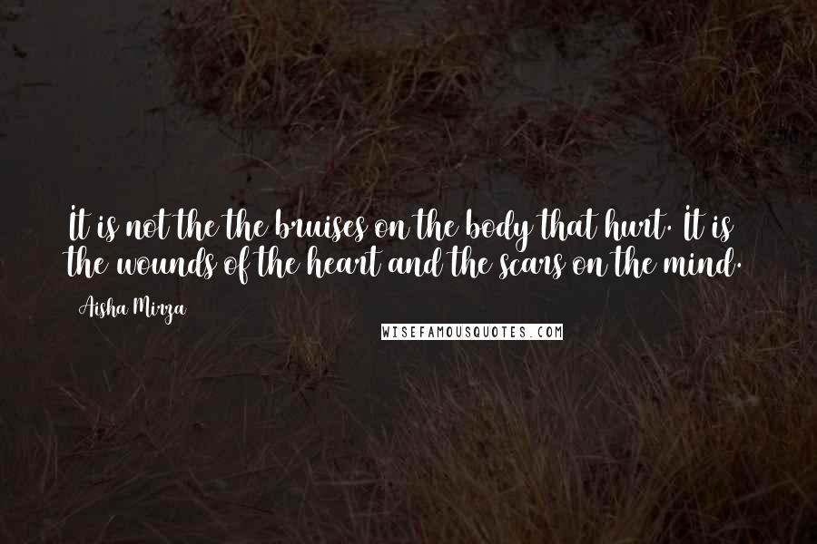 Aisha Mirza Quotes: It is not the the bruises on the body that hurt. It is the wounds of the heart and the scars on the mind.