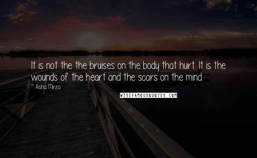 Aisha Mirza Quotes: It is not the the bruises on the body that hurt. It is the wounds of the heart and the scars on the mind.