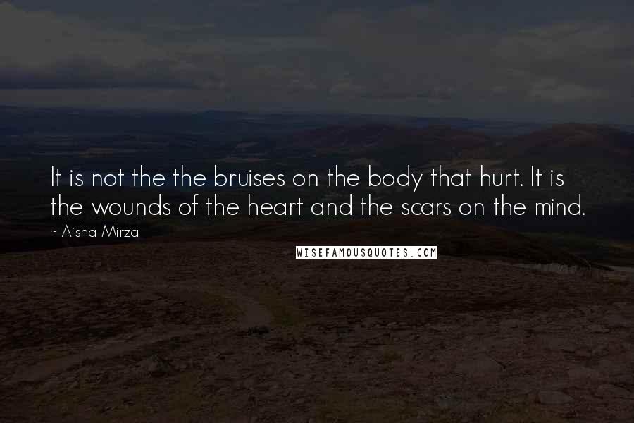 Aisha Mirza Quotes: It is not the the bruises on the body that hurt. It is the wounds of the heart and the scars on the mind.