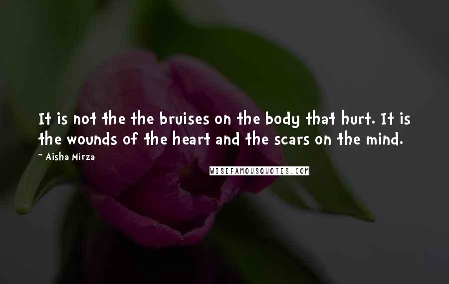Aisha Mirza Quotes: It is not the the bruises on the body that hurt. It is the wounds of the heart and the scars on the mind.