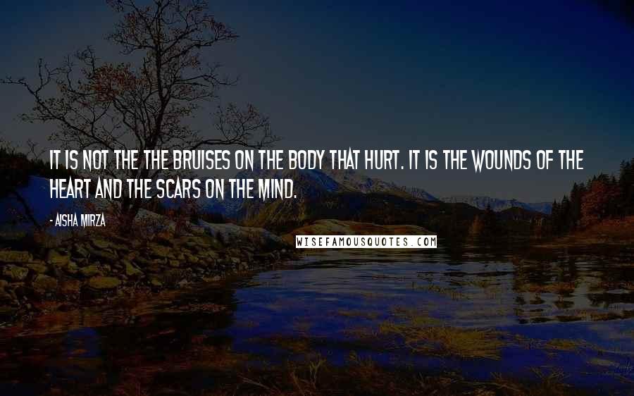 Aisha Mirza Quotes: It is not the the bruises on the body that hurt. It is the wounds of the heart and the scars on the mind.