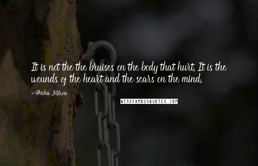 Aisha Mirza Quotes: It is not the the bruises on the body that hurt. It is the wounds of the heart and the scars on the mind.