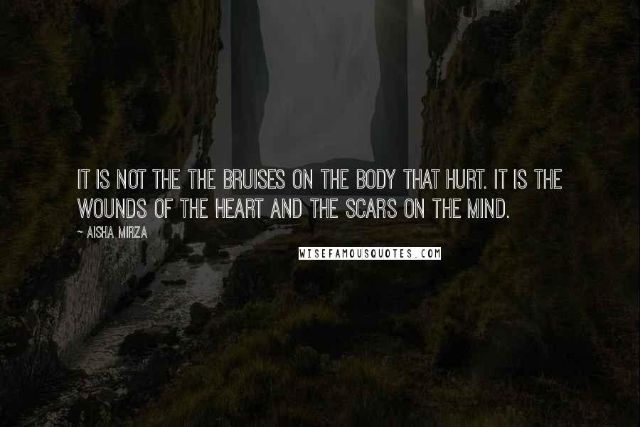 Aisha Mirza Quotes: It is not the the bruises on the body that hurt. It is the wounds of the heart and the scars on the mind.