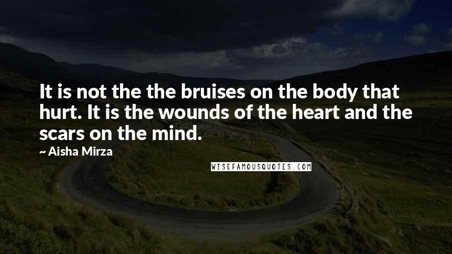Aisha Mirza Quotes: It is not the the bruises on the body that hurt. It is the wounds of the heart and the scars on the mind.