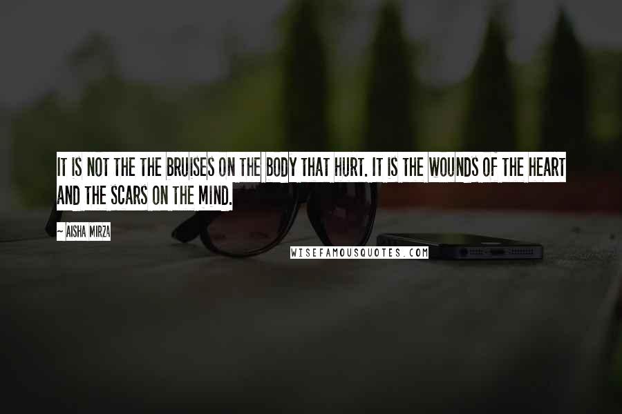 Aisha Mirza Quotes: It is not the the bruises on the body that hurt. It is the wounds of the heart and the scars on the mind.