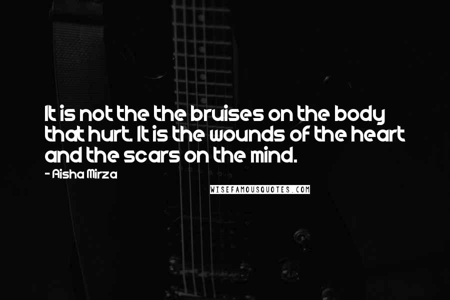 Aisha Mirza Quotes: It is not the the bruises on the body that hurt. It is the wounds of the heart and the scars on the mind.