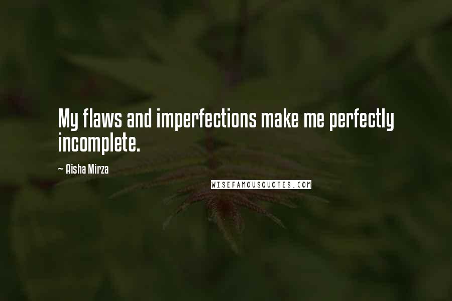 Aisha Mirza Quotes: My flaws and imperfections make me perfectly incomplete.