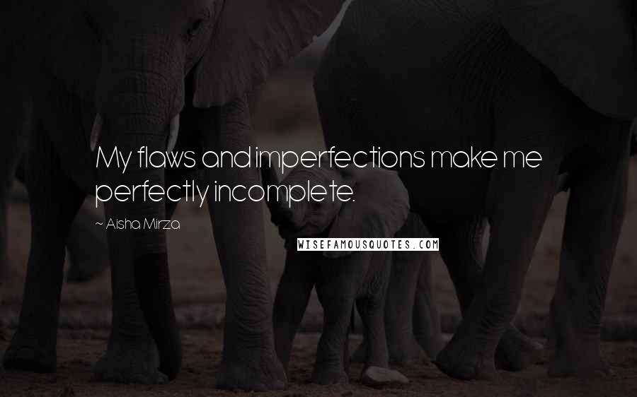 Aisha Mirza Quotes: My flaws and imperfections make me perfectly incomplete.