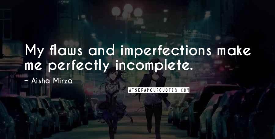 Aisha Mirza Quotes: My flaws and imperfections make me perfectly incomplete.
