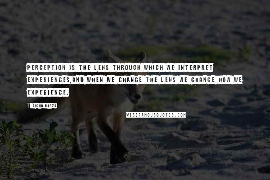 Aisha Mirza Quotes: Perception is the lens through which we interpret experiences,and when we change the lens we change how we experience.