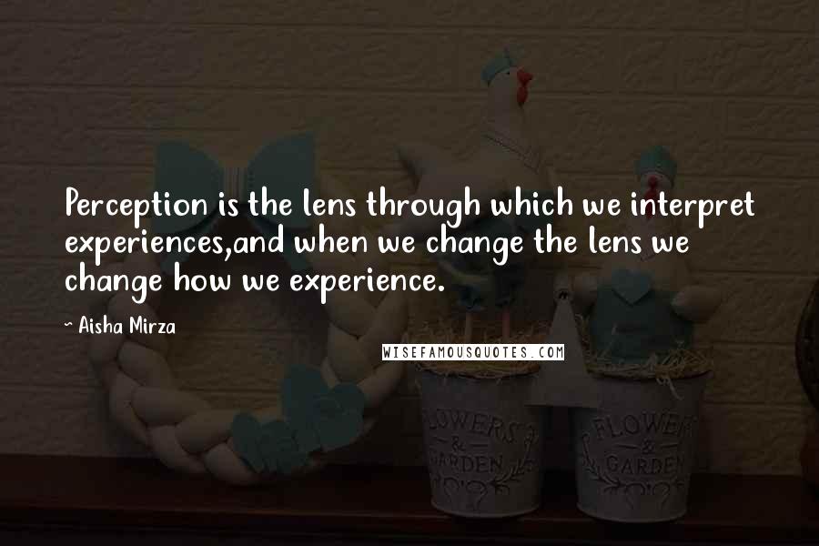 Aisha Mirza Quotes: Perception is the lens through which we interpret experiences,and when we change the lens we change how we experience.