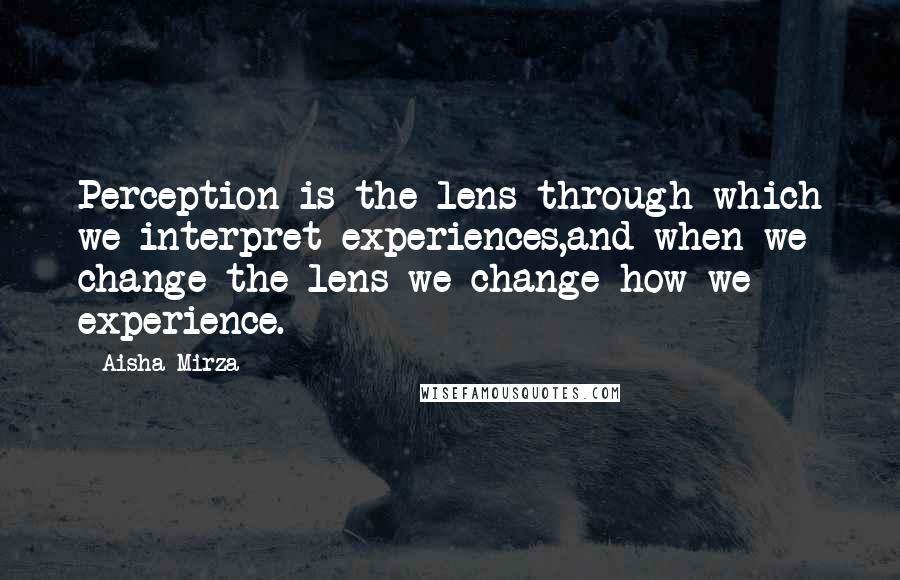 Aisha Mirza Quotes: Perception is the lens through which we interpret experiences,and when we change the lens we change how we experience.