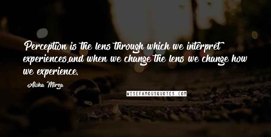 Aisha Mirza Quotes: Perception is the lens through which we interpret experiences,and when we change the lens we change how we experience.