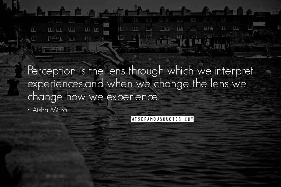 Aisha Mirza Quotes: Perception is the lens through which we interpret experiences,and when we change the lens we change how we experience.