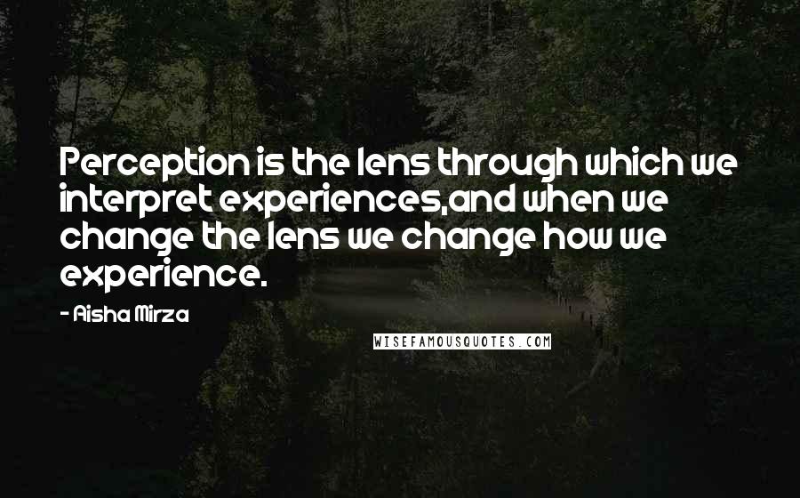 Aisha Mirza Quotes: Perception is the lens through which we interpret experiences,and when we change the lens we change how we experience.