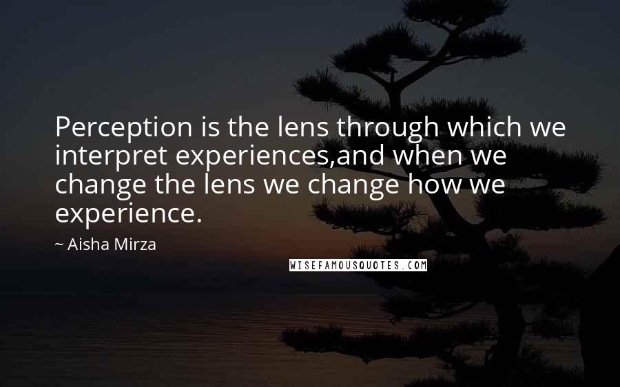 Aisha Mirza Quotes: Perception is the lens through which we interpret experiences,and when we change the lens we change how we experience.