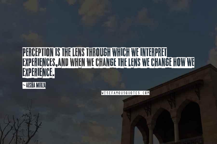 Aisha Mirza Quotes: Perception is the lens through which we interpret experiences,and when we change the lens we change how we experience.