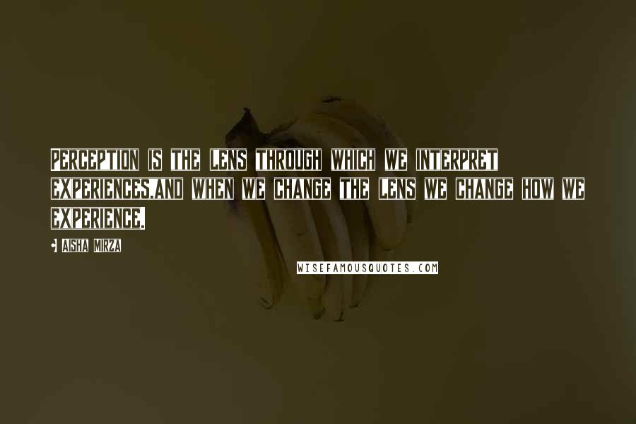 Aisha Mirza Quotes: Perception is the lens through which we interpret experiences,and when we change the lens we change how we experience.